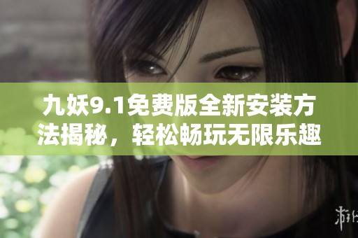 九妖9.1免费版全新安装方法揭秘，轻松畅玩无限乐趣