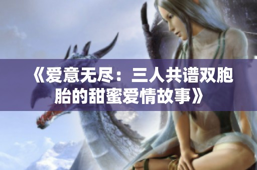 《爱意无尽：三人共谱双胞胎的甜蜜爱情故事》