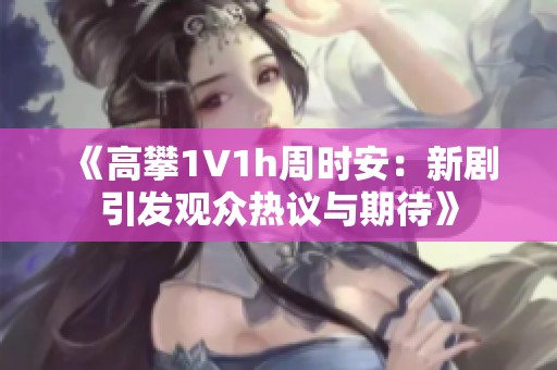 《高攀1∨1h周时安：新剧引发观众热议与期待》