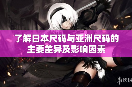 了解日本尺码与亚洲尺码的主要差异及影响因素