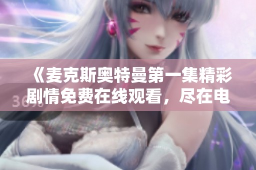 《麦克斯奥特曼第一集精彩剧情免费在线观看，尽在电影天堂》