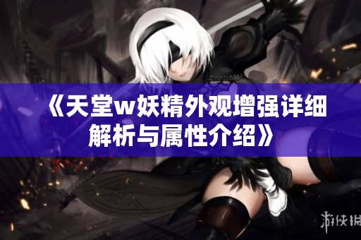 《天堂w妖精外观增强详细解析与属性介绍》