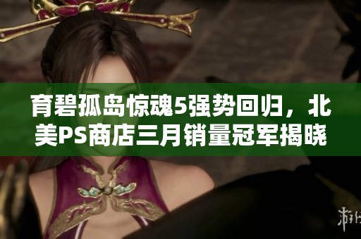 育碧孤岛惊魂5强势回归，北美PS商店三月销量冠军揭晓