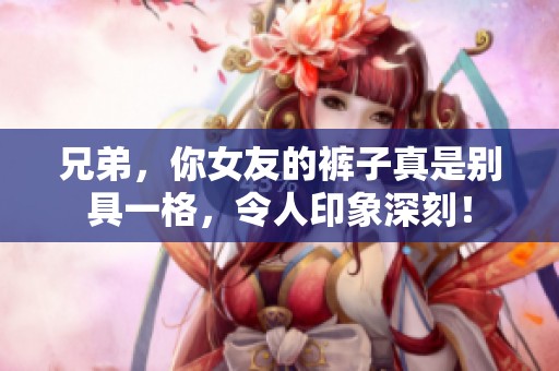 兄弟，你女友的裤子真是别具一格，令人印象深刻！