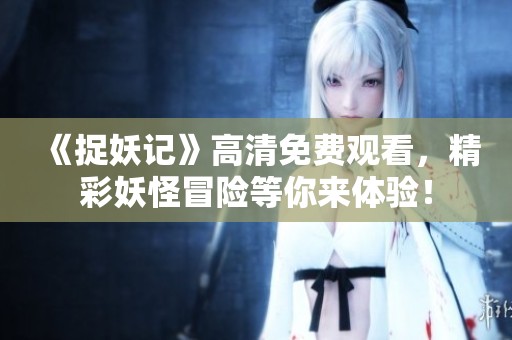 《捉妖记》高清免费观看，精彩妖怪冒险等你来体验！