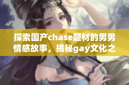 探索国产chase题材的男男情感故事，揭秘gay文化之美