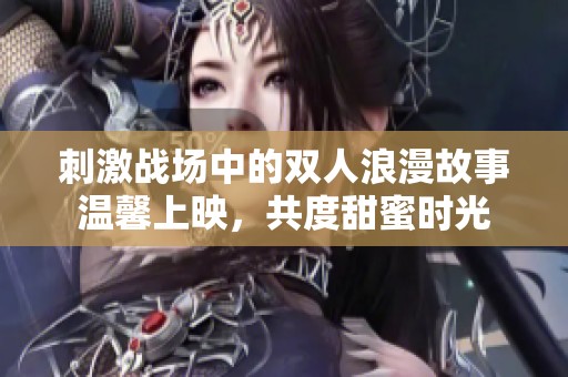 刺激战场中的双人浪漫故事温馨上映，共度甜蜜时光
