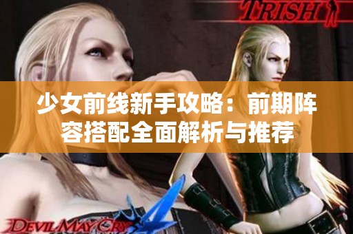 少女前线新手攻略：前期阵容搭配全面解析与推荐