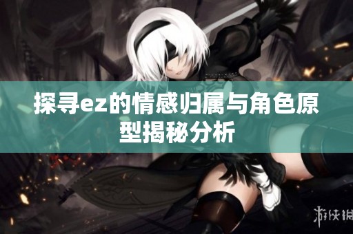 探寻ez的情感归属与角色原型揭秘分析