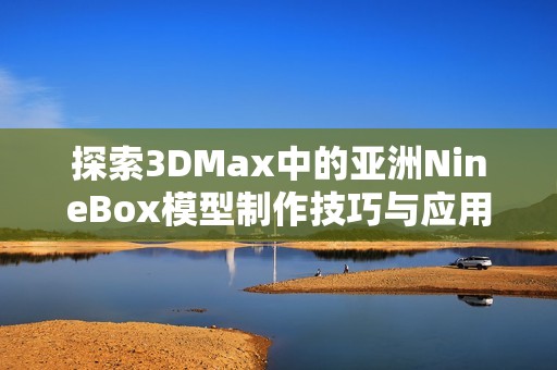 探索3DMax中的亚洲NineBox模型制作技巧与应用实例
