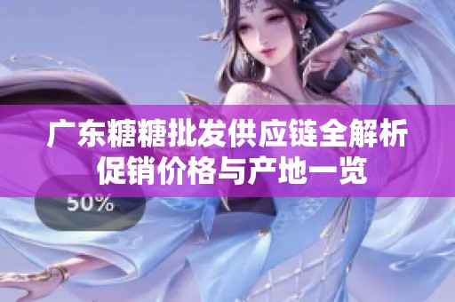 广东糖糖批发供应链全解析 促销价格与产地一览