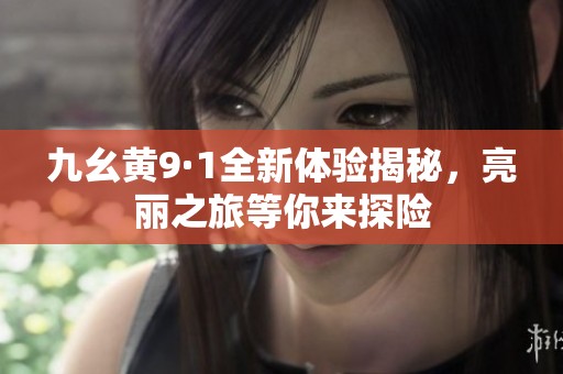 九幺黄9·1全新体验揭秘，亮丽之旅等你来探险