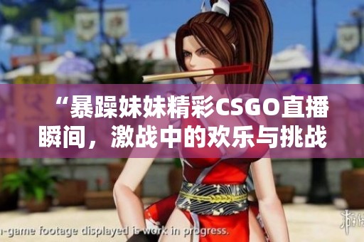 “暴躁妹妹精彩CSGO直播瞬间，激战中的欢乐与挑战”