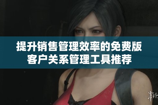 提升销售管理效率的免费版客户关系管理工具推荐