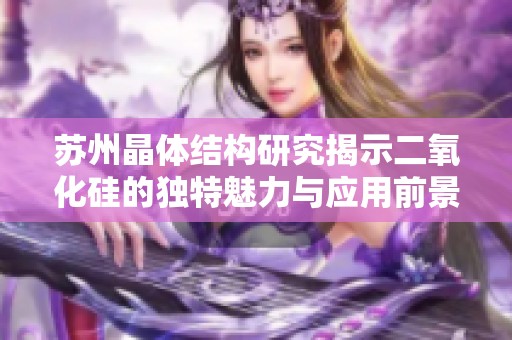 苏州晶体结构研究揭示二氧化硅的独特魅力与应用前景