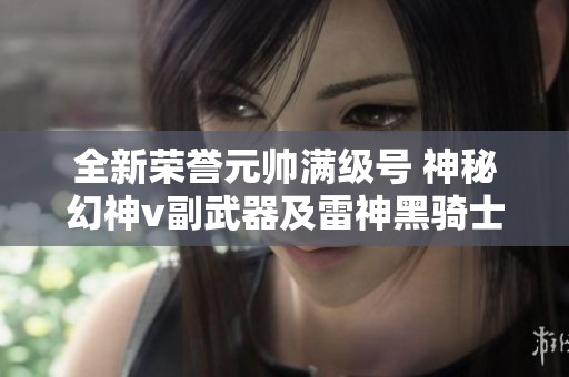 全新荣誉元帅满级号 神秘幻神v副武器及雷神黑骑士极光音效体验