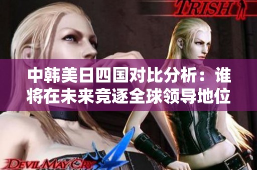 中韩美日四国对比分析：谁将在未来竞逐全球领导地位？