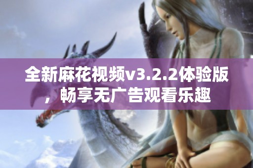 全新麻花视频v3.2.2体验版，畅享无广告观看乐趣