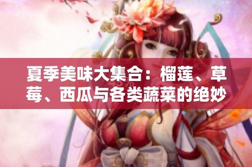 夏季美味大集合：榴莲、草莓、西瓜与各类蔬菜的绝妙搭配