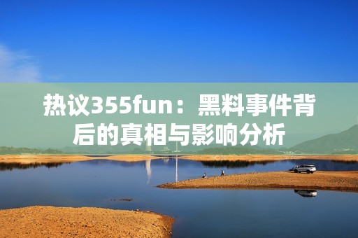 热议355fun：黑料事件背后的真相与影响分析