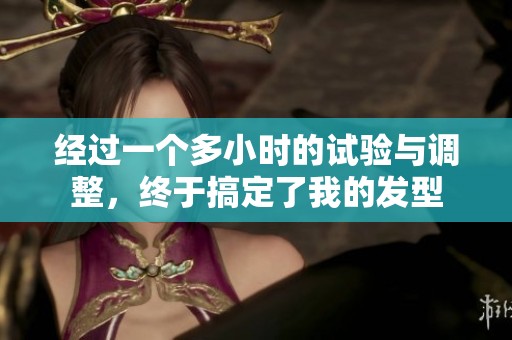 经过一个多小时的试验与调整，终于搞定了我的发型