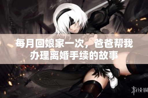 每月回娘家一次，爸爸帮我办理离婚手续的故事
