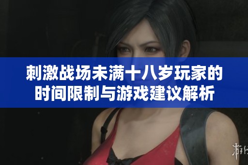 刺激战场未满十八岁玩家的时间限制与游戏建议解析