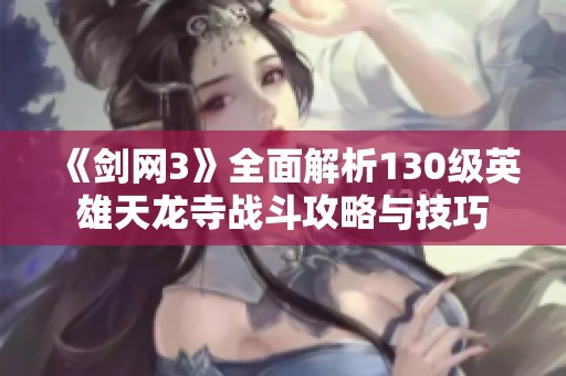 《剑网3》全面解析130级英雄天龙寺战斗攻略与技巧