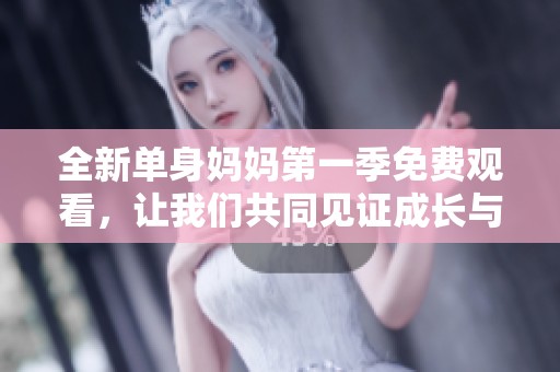 全新单身妈妈第一季免费观看，让我们共同见证成长与挑战