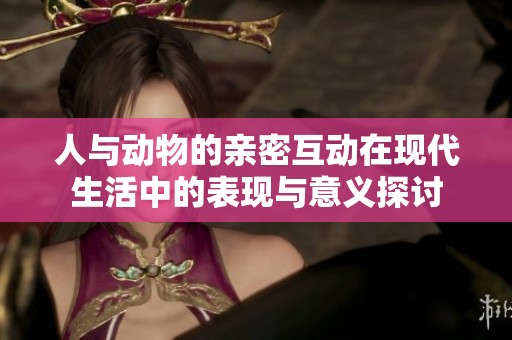 人与动物的亲密互动在现代生活中的表现与意义探讨