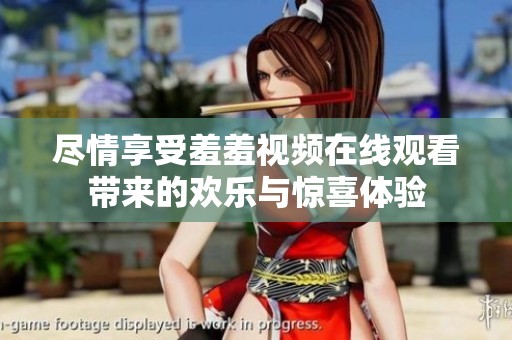 尽情享受羞羞视频在线观看带来的欢乐与惊喜体验