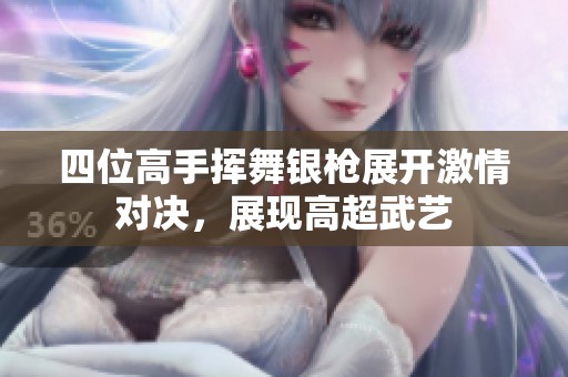 四位高手挥舞银枪展开激情对决，展现高超武艺