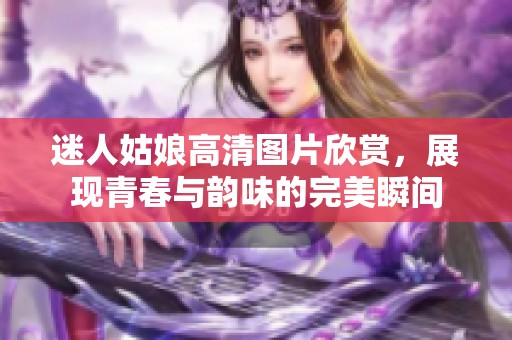 迷人姑娘高清图片欣赏，展现青春与韵味的完美瞬间