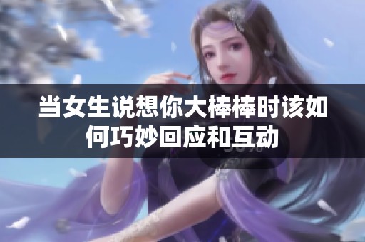当女生说想你大棒棒时该如何巧妙回应和互动