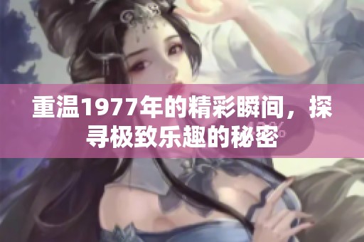 重温1977年的精彩瞬间，探寻极致乐趣的秘密