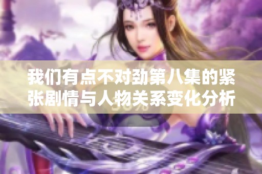 我们有点不对劲第八集的紧张剧情与人物关系变化分析