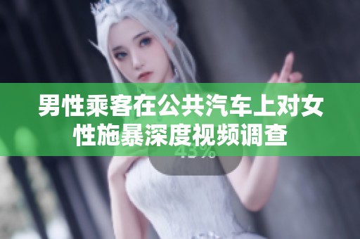男性乘客在公共汽车上对女性施暴深度视频调查