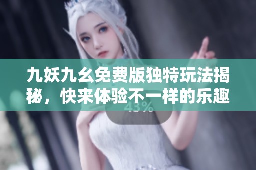 九妖九幺免费版独特玩法揭秘，快来体验不一样的乐趣！