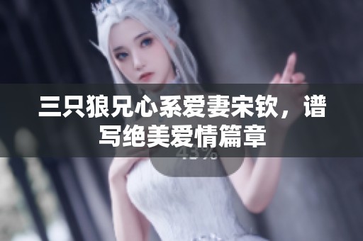 三只狼兄心系爱妻宋钦，谱写绝美爱情篇章