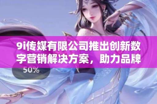 9i传媒有限公司推出创新数字营销解决方案，助力品牌发展