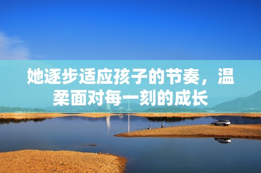她逐步适应孩子的节奏，温柔面对每一刻的成长