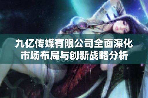 九亿传媒有限公司全面深化市场布局与创新战略分析