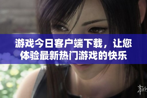 游戏今日客户端下载，让您体验最新热门游戏的快乐