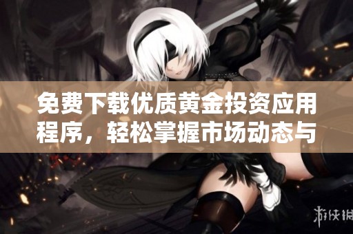 免费下载优质黄金投资应用程序，轻松掌握市场动态与交易技巧