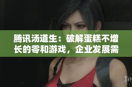 腾讯汤道生：破解蛋糕不增长的零和游戏，企业发展需避免内卷困境