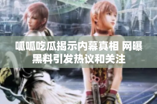 呱呱吃瓜揭示内幕真相 网曝黑料引发热议和关注