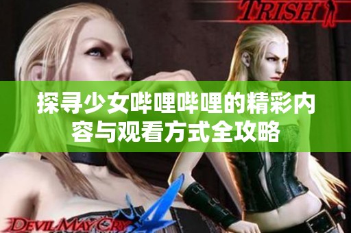 探寻少女哔哩哔哩的精彩内容与观看方式全攻略