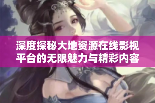 深度探秘大地资源在线影视平台的无限魅力与精彩内容