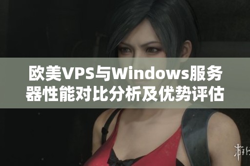 欧美VPS与Windows服务器性能对比分析及优势评估