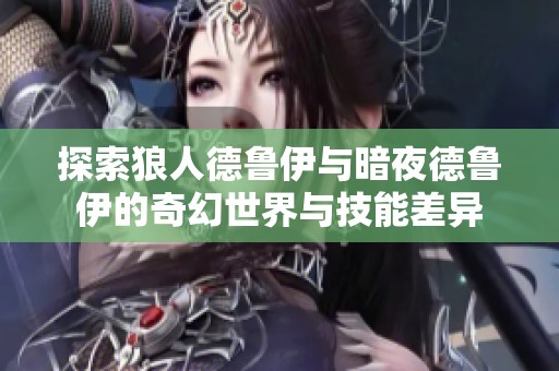 探索狼人德鲁伊与暗夜德鲁伊的奇幻世界与技能差异